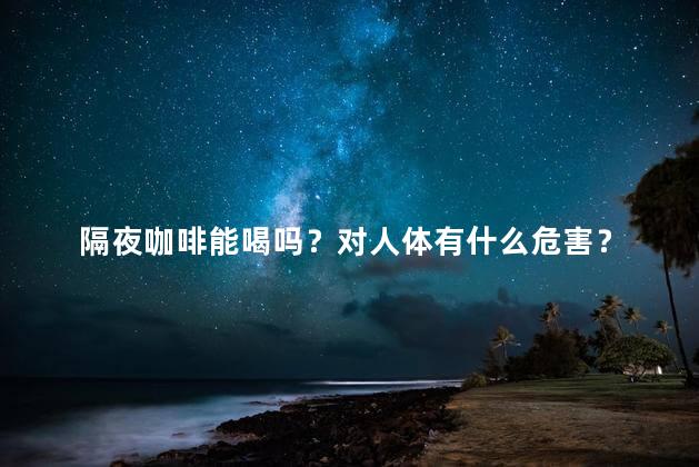 隔夜咖啡能喝吗？对人体有什么危害？ 咖啡能放第二天喝吗